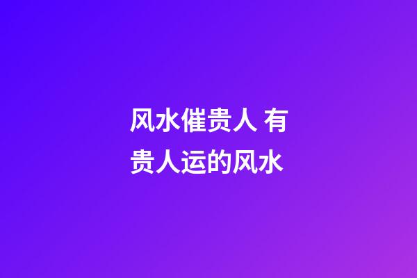 风水催贵人 有贵人运的风水